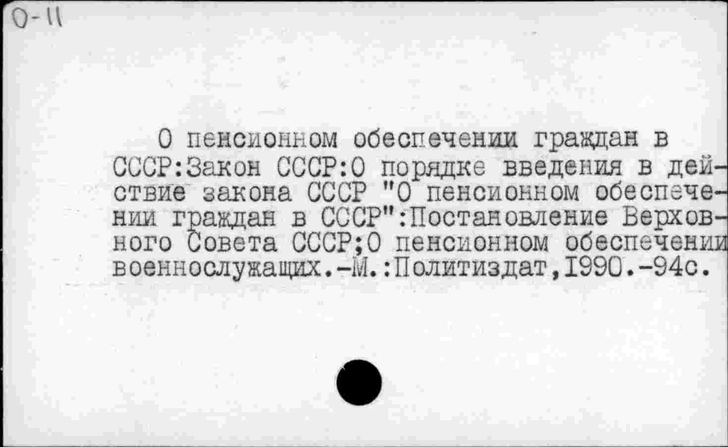 ﻿О пенсионном обеспечении граждан в СССР:Закон СССР:0 порядке введения в действие закона СССР ”0 пенсионном обеспечении граждан в СССР" Постановление Верховного Совета СССР;0 пенсионном обеспечений военнослужащих.-М.Политиздат,1990.-94с.